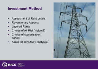 Investment Method

•   Assessment of Rent Levels
•   Reversionary Aspects
•   Layered Rents
•   Choice of All Risk Yield(s?)
•   Choice of capitalisation
    period
•   A role for sensitivity analysis?
 