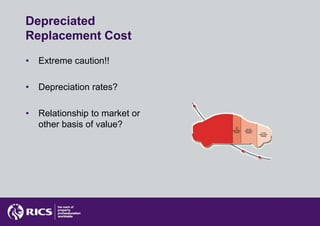 Depreciated
Replacement Cost
•   Extreme caution!!

•   Depreciation rates?

•   Relationship to market or
    other basis of value?
 