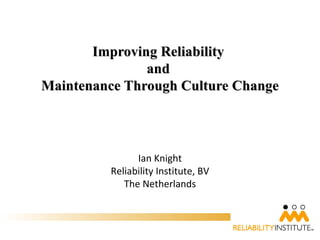 Improving Reliability
               and
Maintenance Through Culture Change




               Ian Knight
         Reliability Institute, BV
            The Netherlands
 