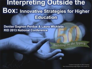 Content Copyright © 2013 Terpism
Non-Interpreting Image Rights Vary Under CC
Interpreting Outside the
Box: Innovative Strategies for Higher
Education
Denise Gagnon Perdue & Laura Wickless
RID 2013 National Conference
 