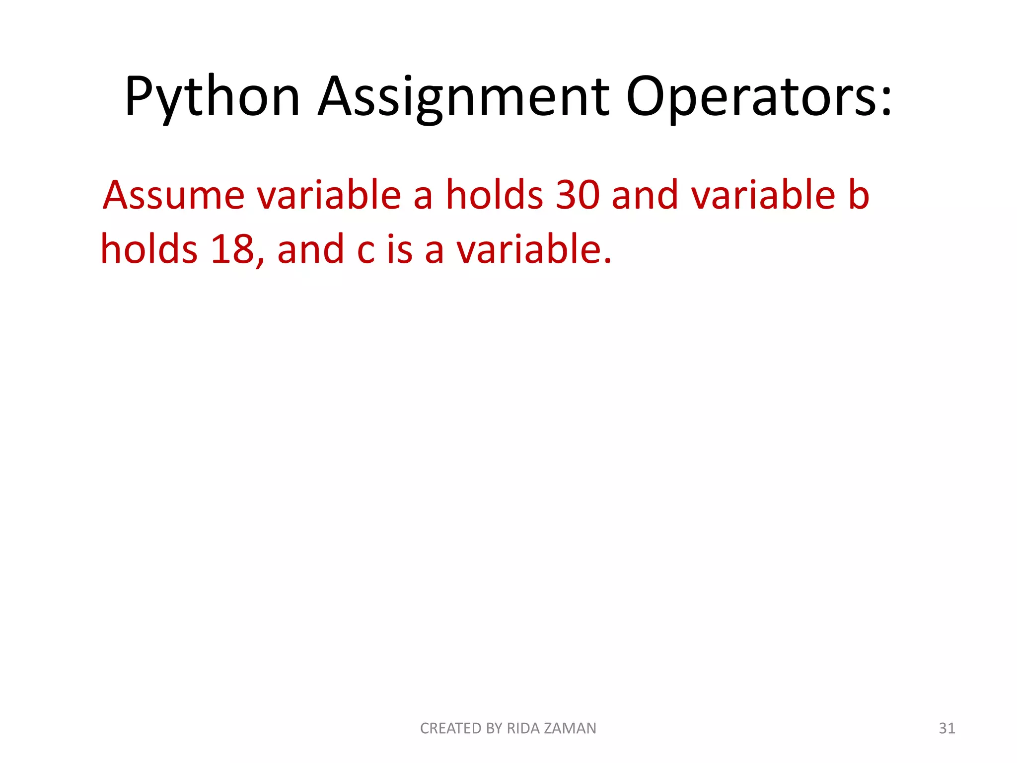 Python Assignment Operators:
Assume variable a holds 30 and variable b
holds 18, and c is a variable.
CREATED BY RIDA ZAMAN 31
 