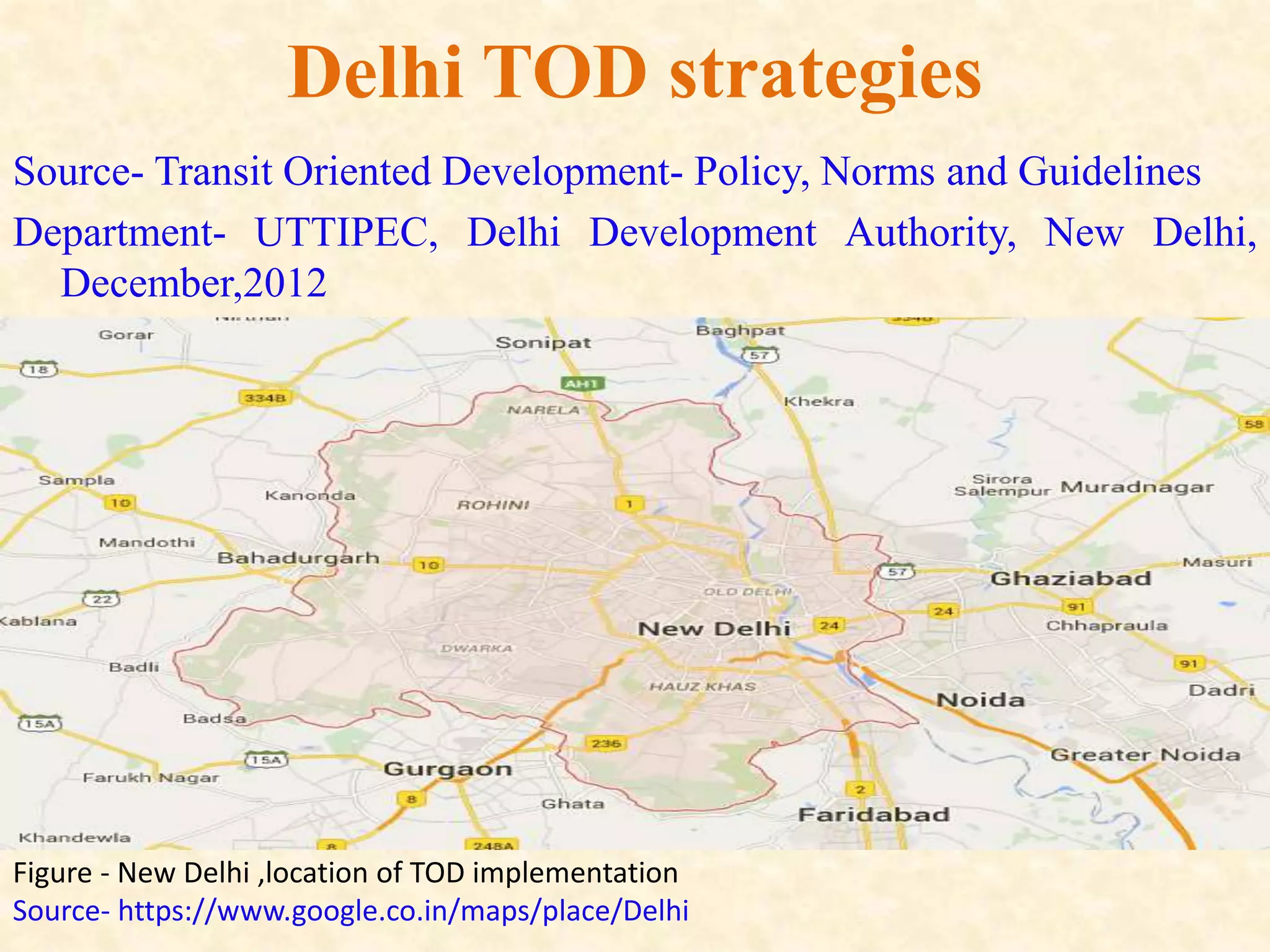 Delhi TOD strategies
Figure - New Delhi ,location of TOD implementation
Source- https://www.google.co.in/maps/place/Delhi
Source- Transit Oriented Development- Policy, Norms and Guidelines
Department- UTTIPEC, Delhi Development Authority, New Delhi,
December,2012
 