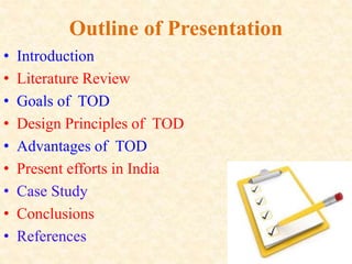 Outline of Presentation
• Introduction
• Literature Review
• Goals of TOD
• Design Principles of TOD
• Advantages of TOD
• Present efforts in India
• Case Study
• Conclusions
• References
 