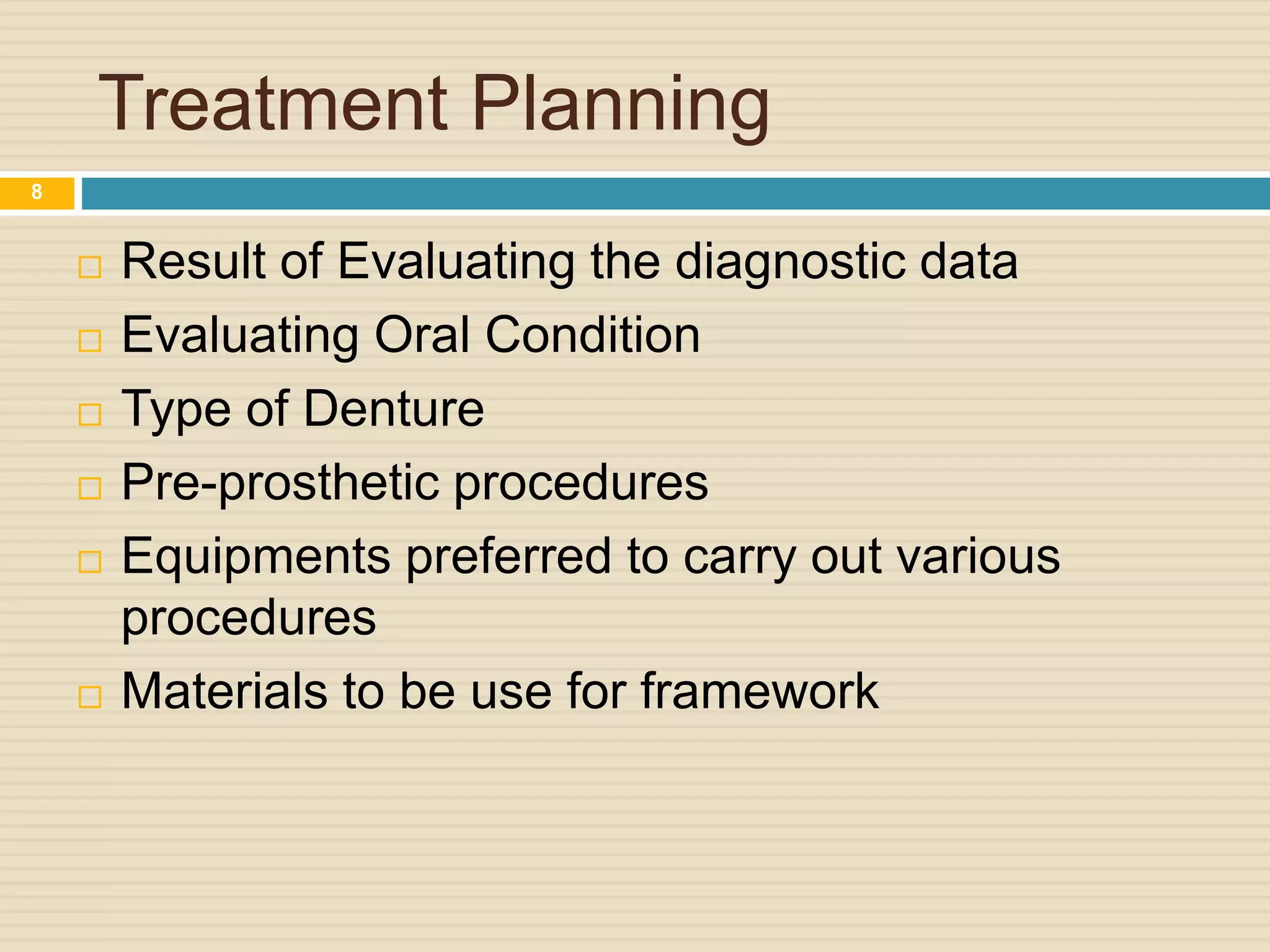 Treatment Planning
8
 Result of Evaluating the diagnostic data
 Evaluating Oral Condition
 Type of Denture
 Pre-prosthetic procedures
 Equipments preferred to carry out various
procedures
 Materials to be use for framework
 