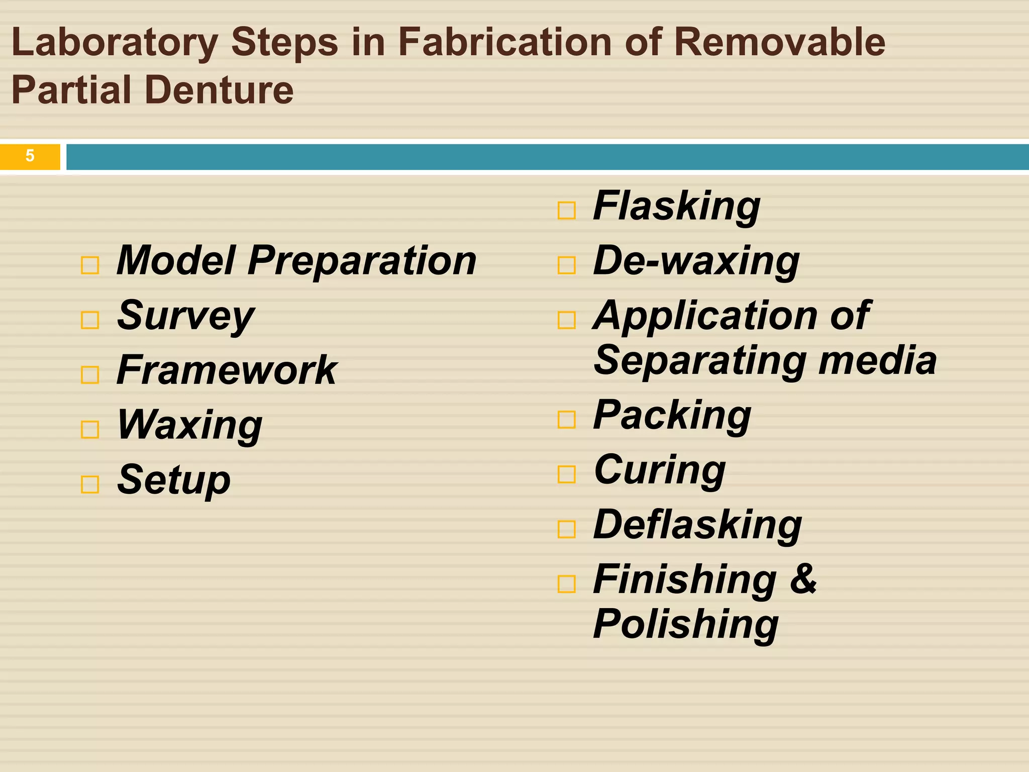 Laboratory Steps in Fabrication of Removable
Partial Denture
 Model Preparation
 Survey
 Framework
 Waxing
 Setup
 Flasking
 De-waxing
 Application of
Separating media
 Packing
 Curing
 Deflasking
 Finishing &
Polishing
5
 