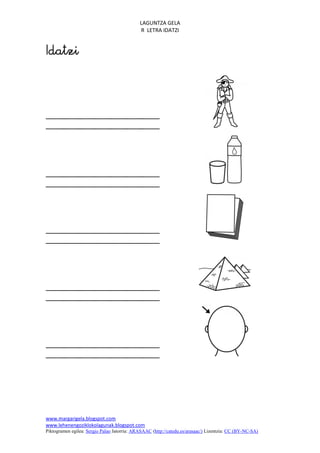 LAGUNTZA GELA
                                             R LETRA IDATZI







www.margarigela.blogspot.com
www.lehenengoziklokolagunak.blogspot.com
Piktogramen egilea: Sergio Palao Jatorria: ARASAAC (http://catedu.es/arasaac/) Lizentzia: CC (BY-NC-SA)
 