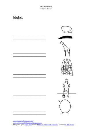 LAGUNTZA GELA
                                             R LETRA IDATZI









www.margarigela.blogspot.com
www.lehenengoziklokolagunak.blogspot.com
Piktogramen egilea: Sergio Palao Jatorria: ARASAAC (http://catedu.es/arasaac/) Lizentzia: CC (BY-NC-SA)
 