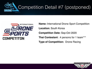 Name: International Drone Sport Competition
Location: South Korea
Competition Date: Sep-Oct 2020
Thai Contestant : 4 persons for 1 team***
Type of Competition: Drone Racing
Competition Detail #7 (postponed)
 