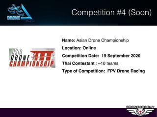 Name: Asian Drone Championship
Location: Online
Competition Date: 19 September 2020
Thai Contestant : ~10 teams
Type of Competition: FPV Drone Racing
Competition #4 (Soon)
 