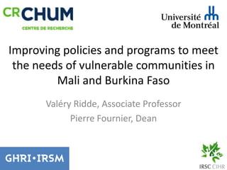 Improving policies and programs to meet
the needs of vulnerable communities in
Mali and Burkina Faso
Valéry Ridde, Associate Professor
Pierre Fournier, Dean
 