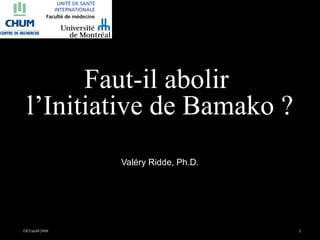 VR/UdeM/2008 1
Faut-il abolir
l’Initiative de Bamako ?
Valéry Ridde, Ph.D.
 