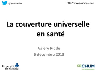 http://www.equitesante.org

@ValeryRidde

La couverture universelle
en santé
Valéry Ridde
6 décembre 2013

 