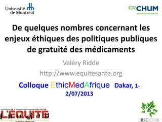 De quelques nombres concernant les
enjeux éthiques des politiques publiques
de gratuité des médicaments
Valéry Ridde
http://www.equitesante.org
Colloque EthicMedAfrique Dakar, 1-
2/07/2013
 