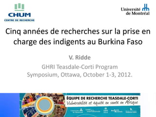 Cinq années de recherches sur la prise en
  charge des indigents au Burkina Faso
                    V. Ridde
          GHRI Teasdale-Corti Program
      Symposium, Ottawa, October 1-3, 2012.
 