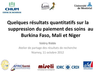 Quelques résultats quantitatifs sur la
suppression du paiement des soins au
     Burkina Faso, Mali et Niger
                     Valéry Ridde
     Atelier de partage des résultats de recherche
               Niamey, 11 octobre 2012
 