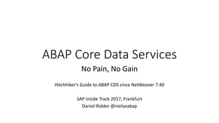 ABAP Core Data Services
No Pain, No Gain
Hitchhiker's Guide to ABAP CDS since NetWeaver 7.40
SAP Inside Track 2017, Frankfurt
Daniel Ridder @nielseabap
 