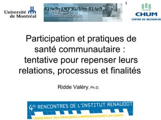 1




   Participation et pratiques de
     santé communautaire :
  tentative pour repenser leurs
relations, processus et finalités
          Ridde Valéry, Ph.D.
 