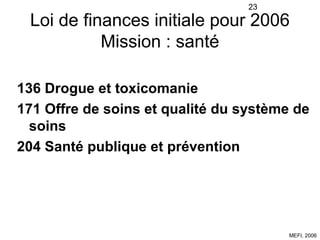 23

 Loi de finances initiale pour 2006
           Mission : santé

136 Drogue et toxicomanie
171 Offre de soins et qualit...
