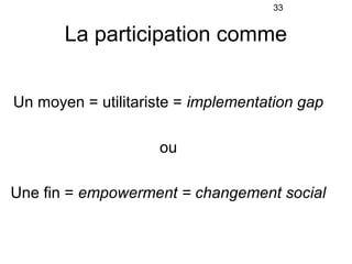 33


       La participation comme


Un moyen = utilitariste = implementation gap

                    ou

Une fin = empow...