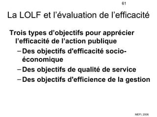 61


La LOLF et l’évaluation de l’efficacité
Trois types d’objectifs pour apprécier
  l’efficacité de l’action publique
  ...