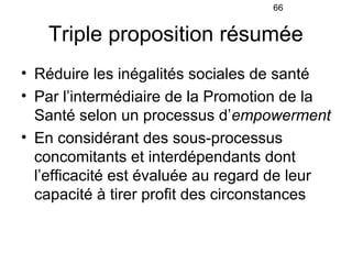 66


   Triple proposition résumée
• Réduire les inégalités sociales de santé
• Par l’intermédiaire de la Promotion de la
...