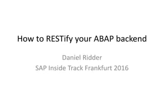 How to RESTify your ABAP backend
Daniel Ridder
SAP Inside Track Frankfurt 2016
 