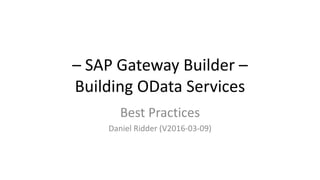 – SAP Gateway Builder –
Building OData Services
Best Practices
Daniel Ridder (V2016-03-09)
 