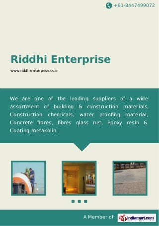 +91-8447499072
A Member of
Riddhi Enterprise
www.riddhienterprise.co.in
We are one of the leading suppliers of a wide
assortment of building & construction materials,
Construction chemicals, water prooﬁng material,
Concrete ﬁbres, ﬁbres glass net, Epoxy resin &
Coating metakolin.
 