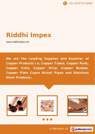 +91-8447572840

Riddhi Impex
www.riddhiimpex.net

We are the Leading Supplier and Exporter of
Copper Products i.e, Copper Tubes, Copper Rods,
Copper

Coils,

Copper

Strip,

Copper

Busbar,

Copper Flats Cupro Nickel Pipes and Stainless
Steel Products.

A Member of

 
