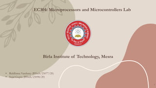 EC304: Microprocessors and Microcontrollers Lab
Birla Institute of Technology, Mesra
• Riddhima Varshney (BTech/25077/20)
• Sujal Gupta (BTech/25098/20)
1
 