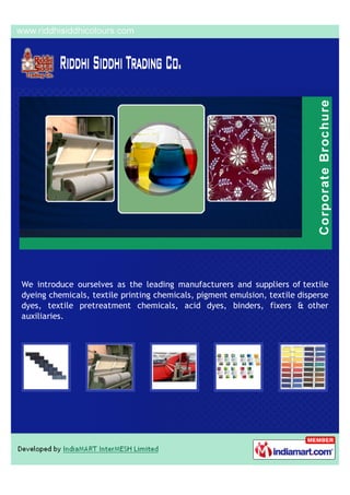 We introduce ourselves as the leading manufacturers and suppliers of textile
dyeing chemicals, textile printing chemicals, pigment emulsion, textile disperse
dyes, textile pretreatment chemicals, acid dyes, binders, fixers & other
auxiliaries.
 