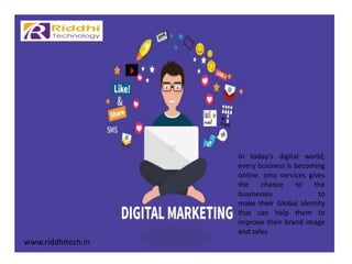 www.riddhitech.in
In today’s digital world,
every business is becoming
online. smo services gives
the chance to the
businesses to
make their Global identity
that can help them to
improve their brand image
and sales
 