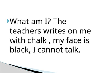 What am I? The
teachers writes on me
with chalk , my face is
black, I cannot talk.
 