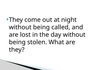 They come out at night
without being called, and
are lost in the day without
being stolen. What are
they?
 