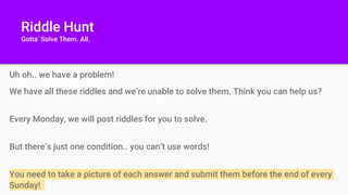 Riddle Hunt
Gotta’ Solve Them. All.
Uh oh.. we have a problem!
We have all these riddles and we’re unable to solve them. T...