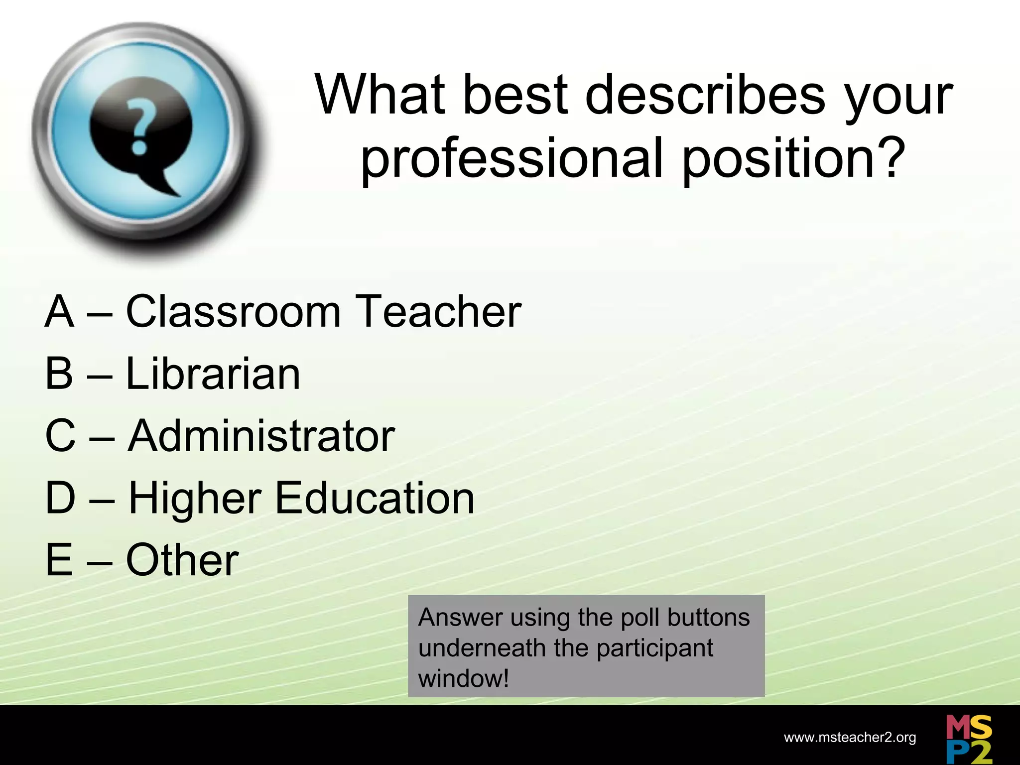 A – Classroom Teacher B – Librarian C – Administrator D – Higher Education E – Other What best describes your professional position? Answer using the poll buttons underneath the participant window!