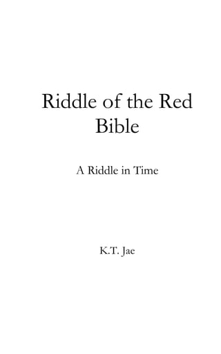 Riddle of the Red
Bible
A Riddle in Time
K.T. Jae
 