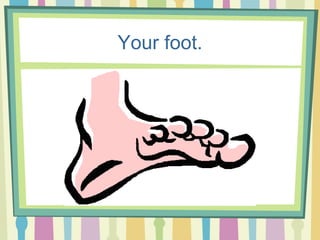 Your foot. 
