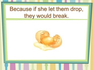 Because if she let them drop, they would break. 