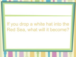 If you drop a white hat into the Red Sea, what will it become? 