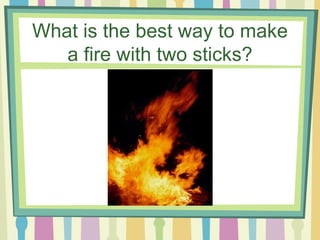 What is the best way to make a fire with two sticks? 
