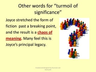 Other words for “turmoil of
              significance”
Joyce stretched the form of
fiction past a breaking point,
and the result is a chaos of
meaning. Many feel this is
Joyce’s principal legacy.




                 Created and designed by Asunción van
                              Koetsveld
 