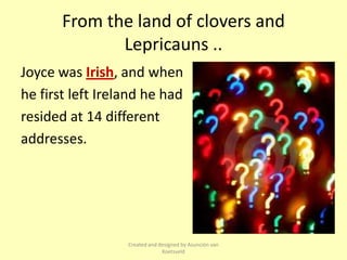 From the land of clovers and
              Lepricauns ..
Joyce was Irish, and when
he first left Ireland he had
resided at 14 different
addresses.




                  Created and designed by Asunción van
                               Koetsveld
 
