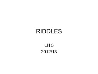 RIDDLES

  LH 5
 2012/13
 