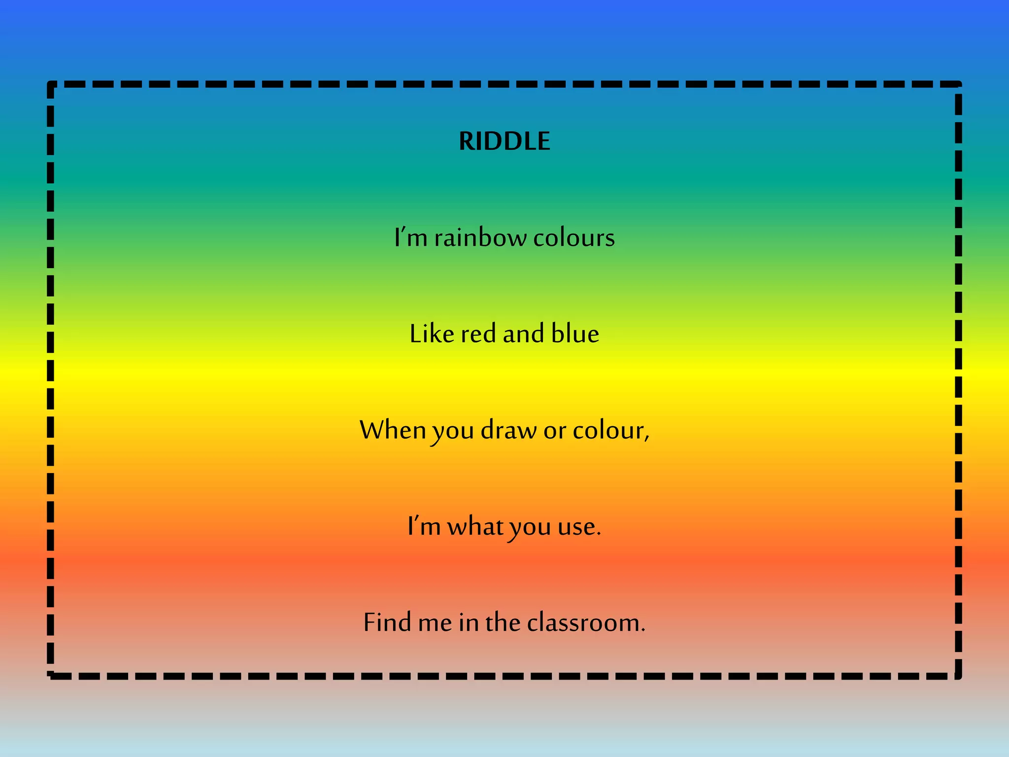 RIDDLE
I’mrainbowcolours
Likeredandblue
Whenyoudrawor colour,
I’mwhatyouuse.
Findme intheclassroom.
 