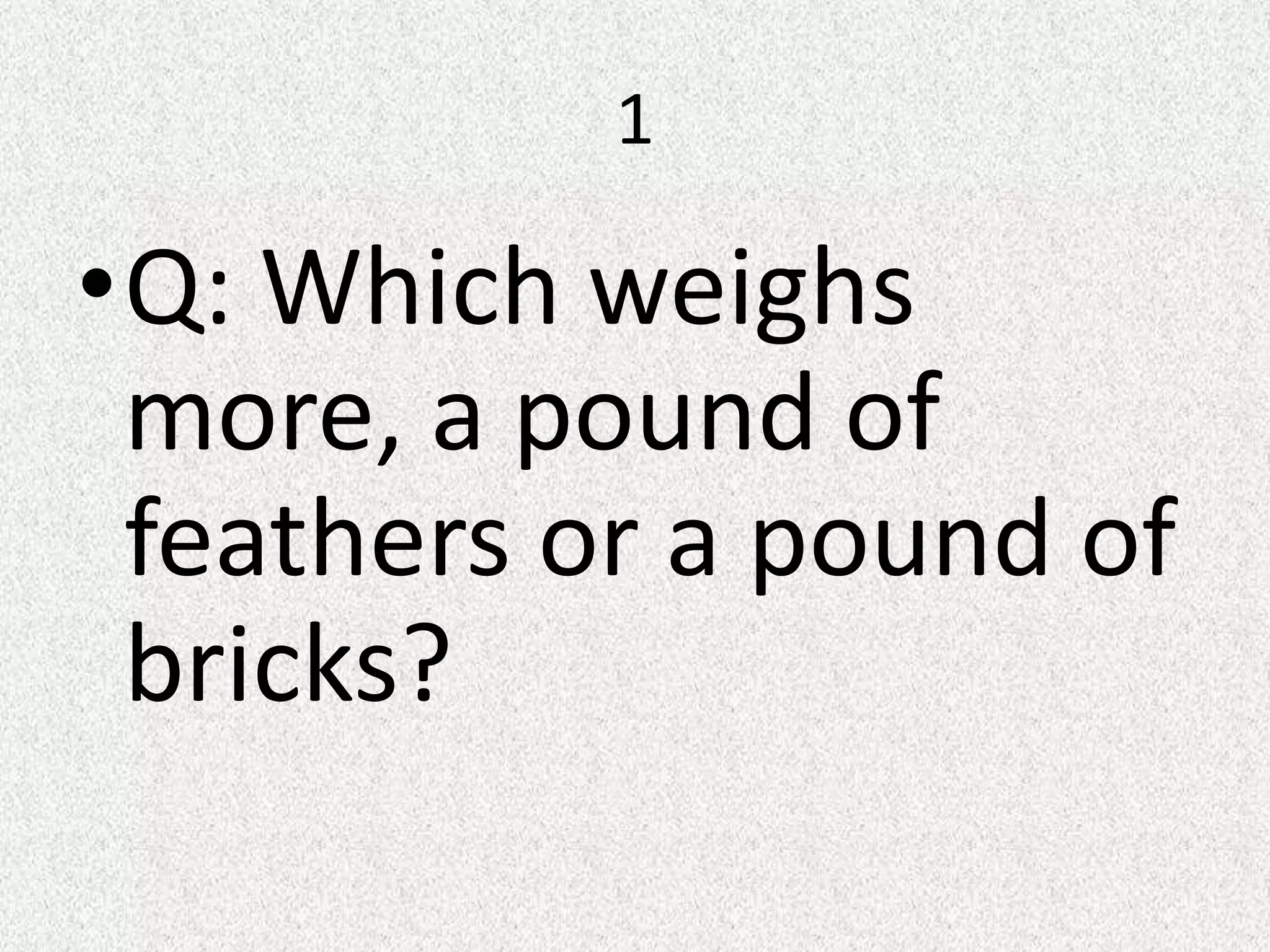 1
•Q: Which weighs
more, a pound of
feathers or a pound of
bricks?