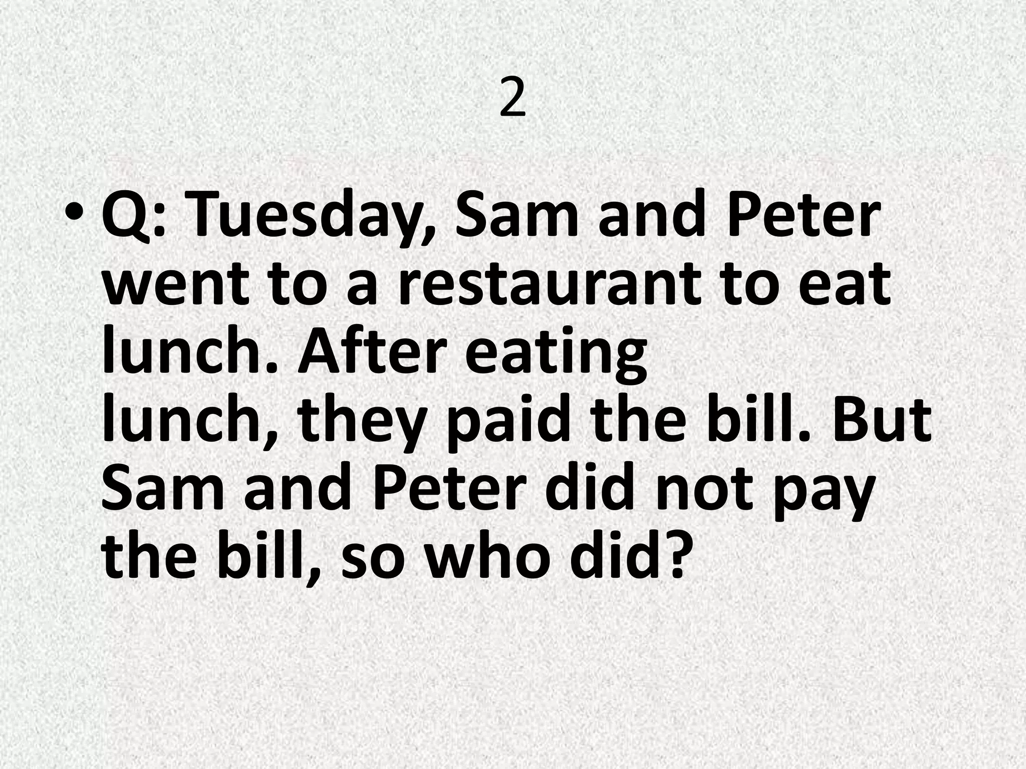 2
• Q: Tuesday, Sam and Peter
went to a restaurant to eat
lunch. After eating
lunch, they paid the bill. But
Sam and Peter did not pay
the bill, so who did?