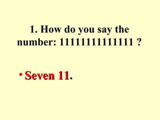 1. How do you say the
number: 11111111111111 ?
• Seven 11Seven 11..
 