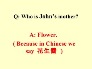 Q: Who is John’s mother?
A: Flower.
( Because in Chinese we
say 花生醬 )
 