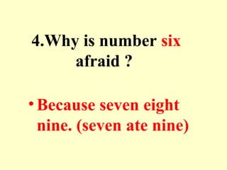 4.Why is number six
afraid ?
•Because seven eight
nine. (seven ate nine)
 
